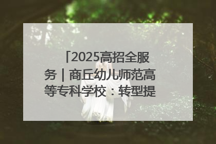 2025高招全服务｜商丘幼儿师范高等专科学校：转型提质谋发展 全力推进高水平综合性应用型高等专科学校建设