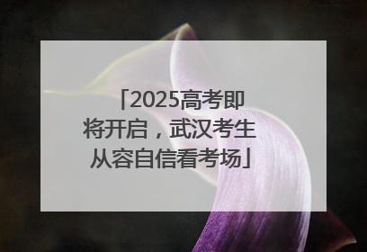 2025高考即将开启，武汉考生从容自信看考场