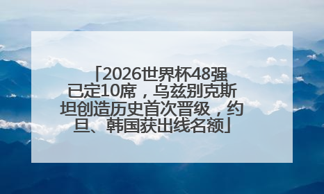 2026世界杯48强已定10席，乌兹别克斯坦创造历史首次晋级，约旦、韩国获出线名额