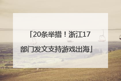 20条举措！浙江17部门发文支持游戏出海