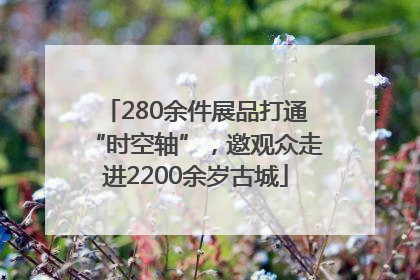 280余件展品打通“时空轴”，邀观众走进2200余岁古城