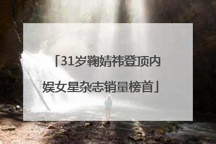 31岁鞠婧祎登顶内娱女星杂志销量榜首
