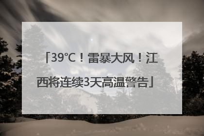 39℃！雷暴大风！江西将连续3天高温警告