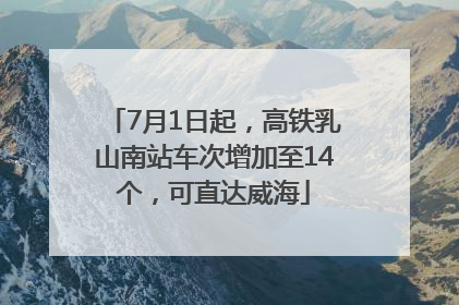 7月1日起，高铁乳山南站车次增加至14个，可直达威海