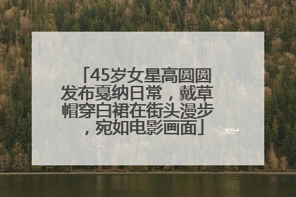 45岁女星高圆圆发布戛纳日常，戴草帽穿白裙在街头漫步，宛如电影画面