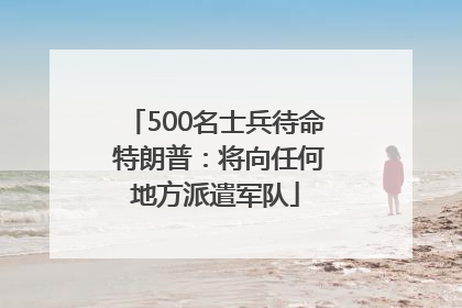 500名士兵待命 特朗普：将向任何地方派遣军队