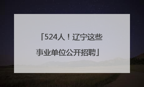 524人！辽宁这些事业单位公开招聘