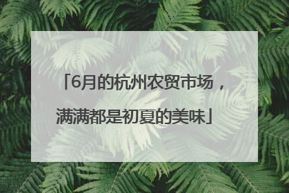 6月的杭州农贸市场，满满都是初夏的美味