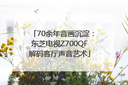 70余年音画沉淀：东芝电视Z700QF解码客厅声音艺术