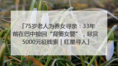 75岁老人为养女寻亲：33年前在巴中捡回“背篓女婴”，悬赏5000元征线索｜红星寻人