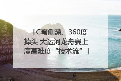 C弯侧漂、360度掉头 大运河龙舟赛上演高难度“技术流”