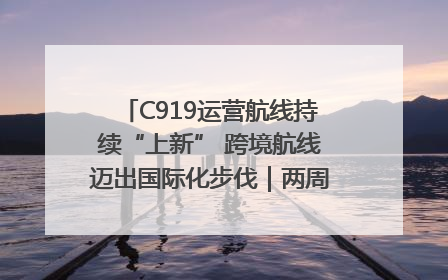 C919运营航线持续“上新” 跨境航线迈出国际化步伐｜两周年“成绩单”梳理↓