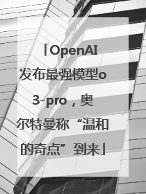 OpenAI发布最强模型o3-pro，奥尔特曼称“温和的奇点”到来