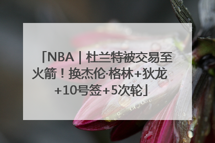 NBA｜杜兰特被交易至火箭！换杰伦·格林+狄龙+10号签+5次轮